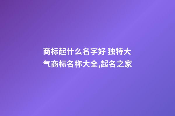 商标起什么名字好 独特大气商标名称大全,起名之家